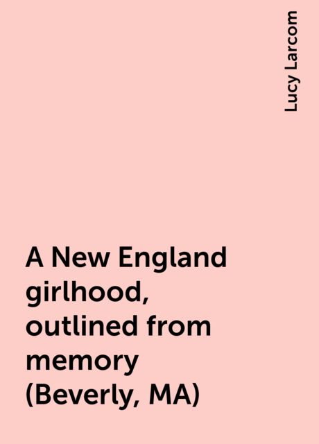A New England girlhood, outlined from memory (Beverly, MA), Lucy Larcom