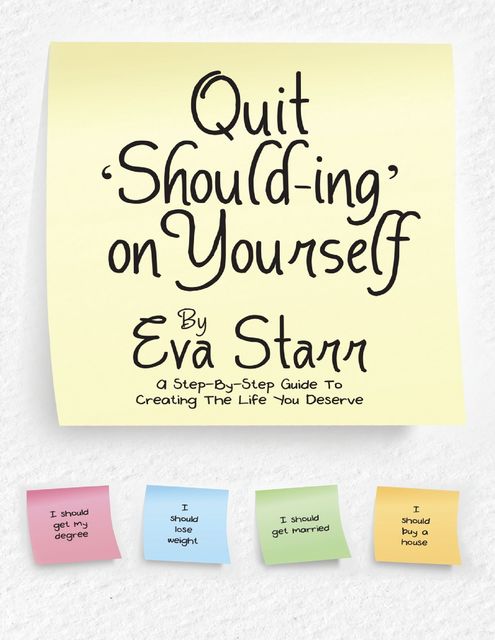 Quit ‘Should Ing’ On Yourself: A Step By Step Guide to Creating the Life You Deserve, Eva Starr