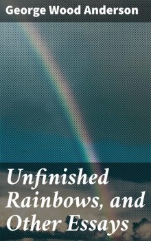 Unfinished Rainbows, and Other Essays, Anderson George