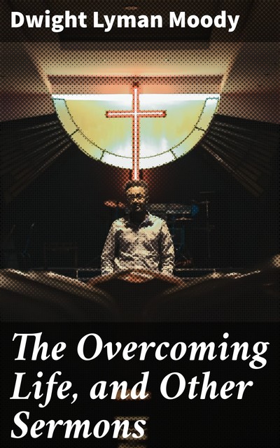 The Overcoming Life, and Other Sermons, Dwight Lyman Moody
