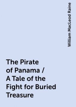 The Pirate of Panama / A Tale of the Fight for Buried Treasure, William MacLeod Raine