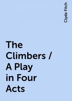 The Climbers / A Play in Four Acts, Clyde Fitch