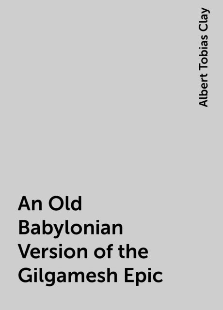 An Old Babylonian Version of the Gilgamesh Epic, Albert Tobias Clay