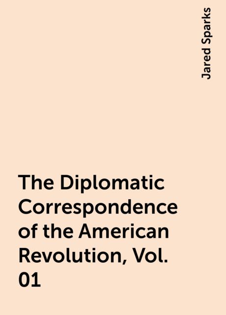 The Diplomatic Correspondence of the American Revolution, Vol. 01, Jared Sparks