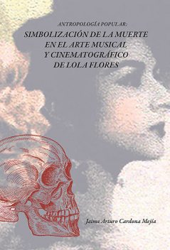 Antropología popular: simbolización de la muerte en el arte musical y cinematográfico de lola flores, Jaime Arturo Cardona Mejía