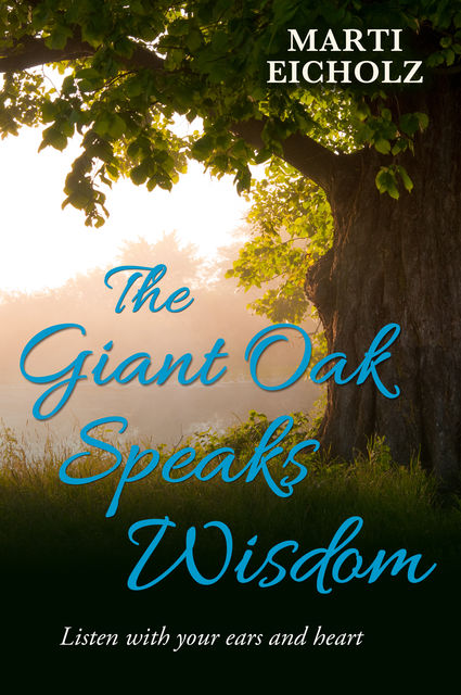 The Giant Oak Speaks Wisdom: Listen With Your Ears and Heart, Marti Eicholz
