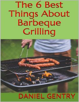 The 6 Best Things About Barbeque Grilling, Daniel Gentry