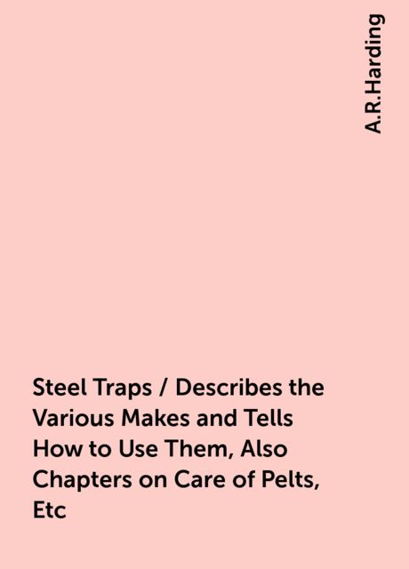 Steel Traps / Describes the Various Makes and Tells How to Use Them, Also Chapters on Care of Pelts, Etc, A.R.Harding