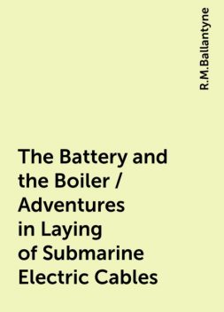 The Battery and the Boiler / Adventures in Laying of Submarine Electric Cables, R.M.Ballantyne