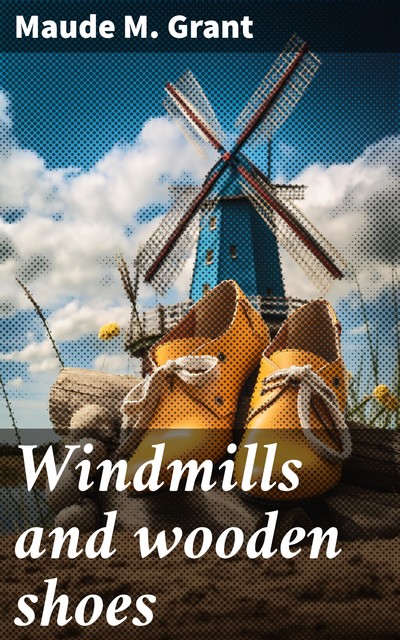 Windmills and wooden shoes, Maude M. Grant