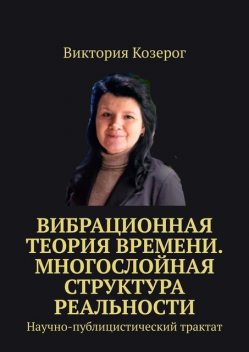 Вибрационная теория времени. Многослойная структура реальности. Научно-публицистический трактат, Виктория Козерог