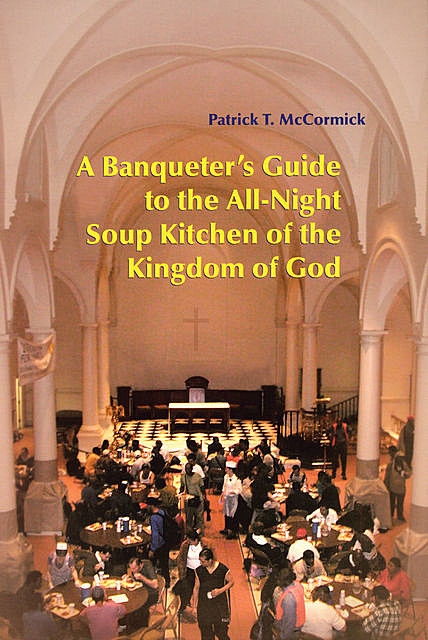 A Banqueter's Guide To The All-Night Soup Kitchen Of The Kingdom Of God, Patrick T.McCormick