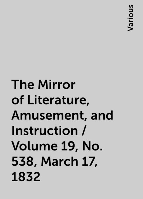 The Mirror of Literature, Amusement, and Instruction / Volume 19, No. 538, March 17, 1832, Various