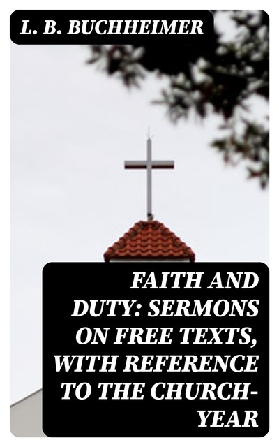 Faith and Duty: Sermons on Free Texts, with Reference to the Church-Year, L.B. Buchheimer