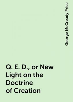 Q. E. D., or New Light on the Doctrine of Creation, George McCready Price