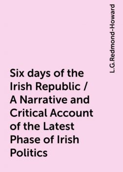 Six days of the Irish Republic / A Narrative and Critical Account of the Latest Phase of Irish Politics, L.G.Redmond-Howard