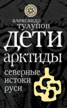 Дети Арктиды. Северные истоки Руси, Александр Тулупов