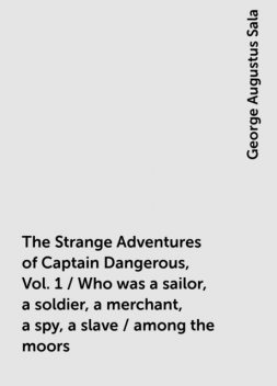 The Strange Adventures of Captain Dangerous, Vol. 1 / Who was a sailor, a soldier, a merchant, a spy, a slave / among the moors, George Augustus Sala