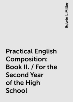 Practical English Composition: Book II. / For the Second Year of the High School, Edwin L.Miller