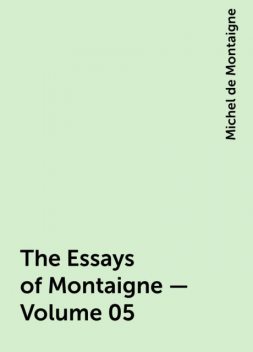 The Essays of Montaigne — Volume 05, Michel de Montaigne