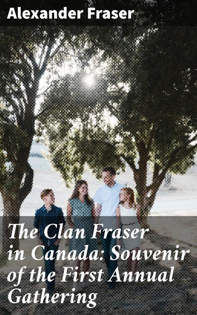 The Clan Fraser in Canada: Souvenir of the First Annual Gathering, Alexander Fraser