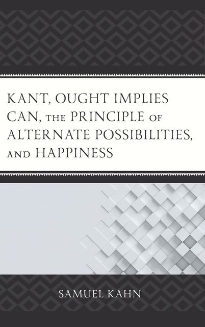 Kant, Ought Implies Can, the Principle of Alternate Possibilities, and Happiness, Samuel Kahn