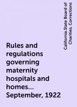Rules and regulations governing maternity hospitals and homes… September, 1922, California.State Board of Charities, Corrections