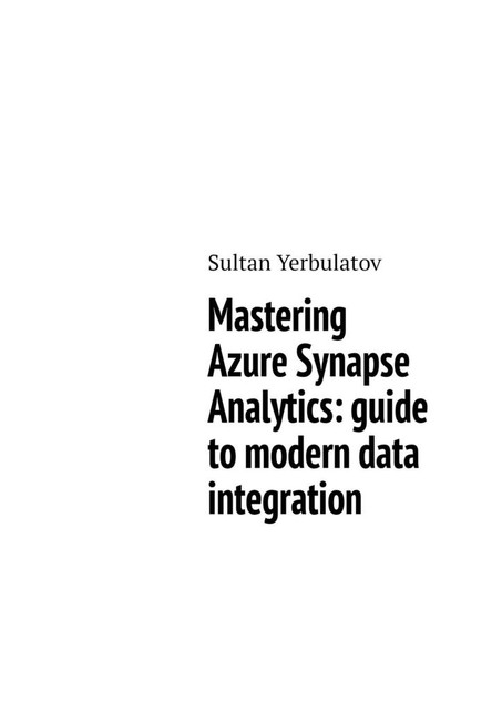 Mastering Azure Synapse Analytics: guide to modern data integration, Sultan Yerbulatov