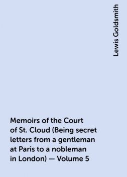 Memoirs of the Court of St. Cloud (Being secret letters from a gentleman at Paris to a nobleman in London) — Volume 5, Lewis Goldsmith