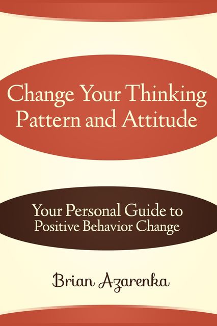 Change Your Thinking Pattern and Attitude: Your Personal Guide to Positive Behavior Change, Brian JD Azarenka