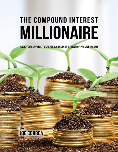 The Compound Interest Millionaire: Hack Your Savings to Create a Constant Stream of Passive Income, Joe Correa CSN