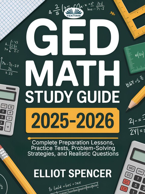 GED Math Study Guide 2025–2026-Complete Preparation Lessons, Practice Tests, Problem-Solving Strategies, And Realistic Questions, Elliot Spencer