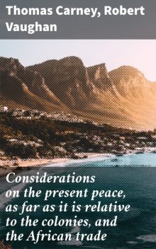 Considerations on the present peace, as far as it is relative to the colonies, and the African trade, Robert Vaughan, Thomas Carney