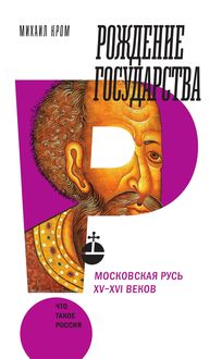 Рождение государства. Московская Русь XV-XVI веков, Михаил Кром