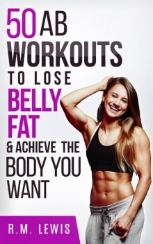 The Top 50 Ab Workouts to Lose Belly Fat & Achieve The Body You Want, R.M. Lewis