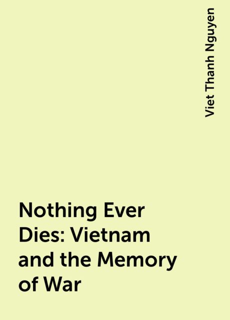 Nothing Ever Dies: Vietnam and the Memory of War, Viet Thanh Nguyen