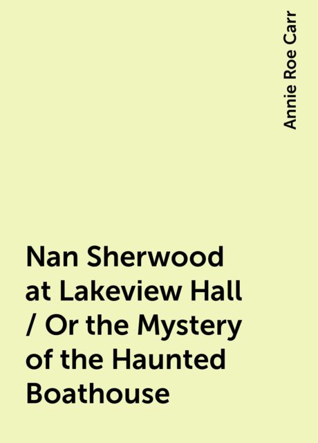 Nan Sherwood at Lakeview Hall / Or the Mystery of the Haunted Boathouse, Annie Roe Carr