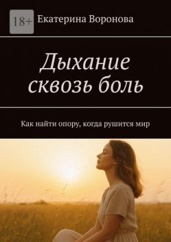 Дыхание сквозь боль. Как найти опору, когда рушится мир, Екатерина Воронова