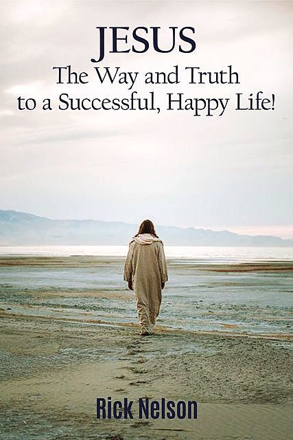 Jesus the Way and Truth to a Successful Happy Life, Rick Nelson