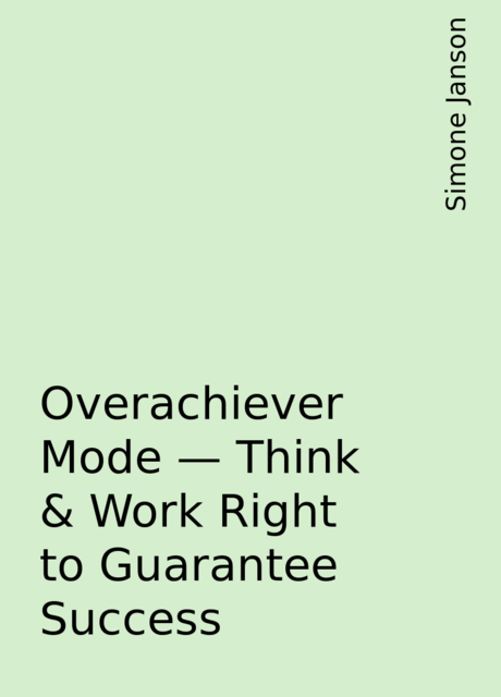 Overachiever Mode – Think & Work Right to Guarantee Success, Simone Janson