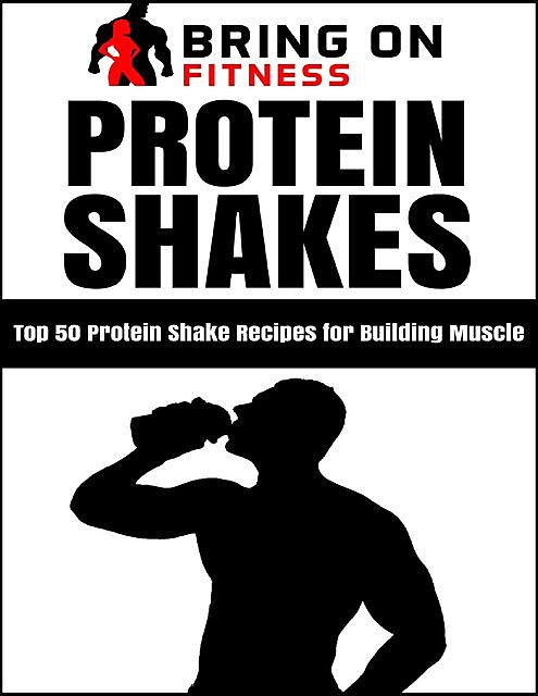 Protein Shakes: Top 50 Protein Shake Recipes for Building Muscle, Bring On Fitness