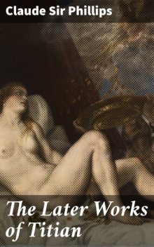 The Later Works of Titian, Claude Phillips