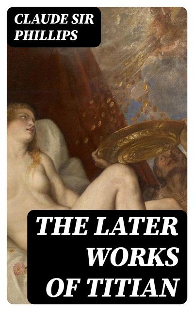 The Later Works of Titian, Claude Phillips