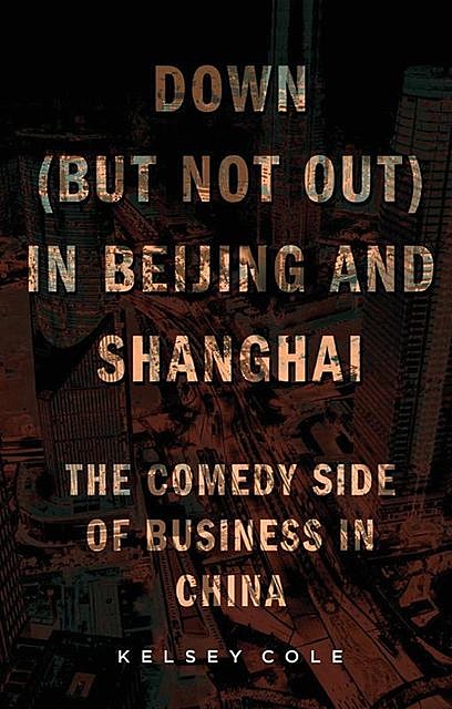 Down (But Not Out) in Beijing and Shanghai: The Comedy Side of Business in China, Kelsey Cole