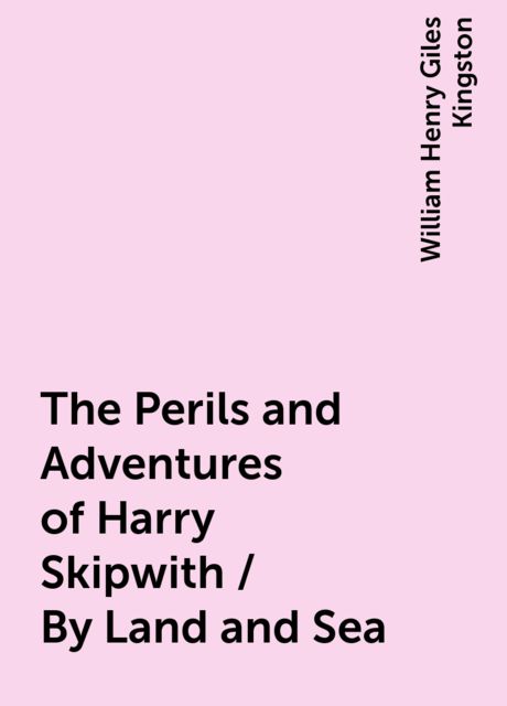 The Perils and Adventures of Harry Skipwith / By Land and Sea, William Henry Giles Kingston
