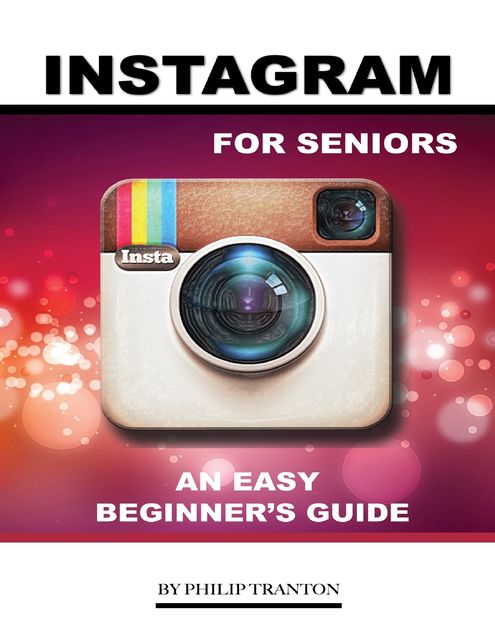 Instagram for Seniors: An Easy Beginner’s Guide, Philip Tranton