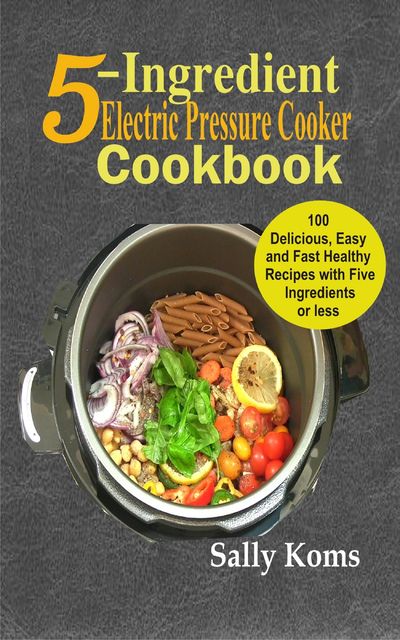 5-Ingredient Electric Pressure Cooker Cookbook, Sally Koms