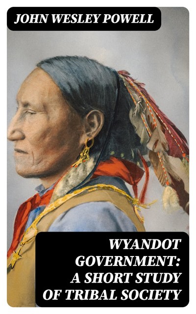 Wyandot Government: A Short Study of Tribal Society, John Wesley Powell