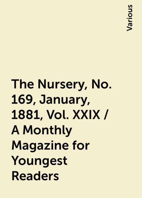 The Nursery, No. 169, January, 1881, Vol. XXIX / A Monthly Magazine for Youngest Readers, Various