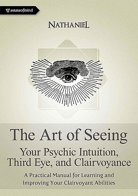 The Art of Seeing – Your Psychic Intuition, Third Eye, and Clairvoyance. A Practical Manual for Learning and Improving Your Clairvoyant Abilities, Nathaniel